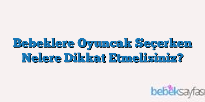 Bebeklere Oyuncak Seçerken Nelere Dikkat Etmelisiniz?