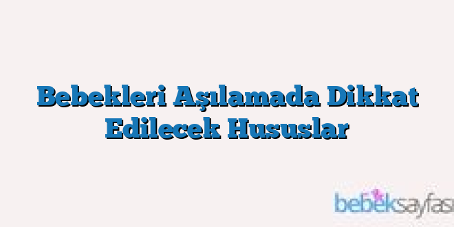 Bebekleri Aşılamada Dikkat Edilecek Hususlar