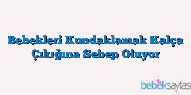 Bebekleri Kundaklamak Kalça Çıkığına Sebep Oluyor