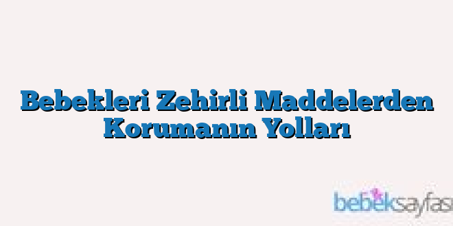 Bebekleri Zehirli Maddelerden Korumanın Yolları