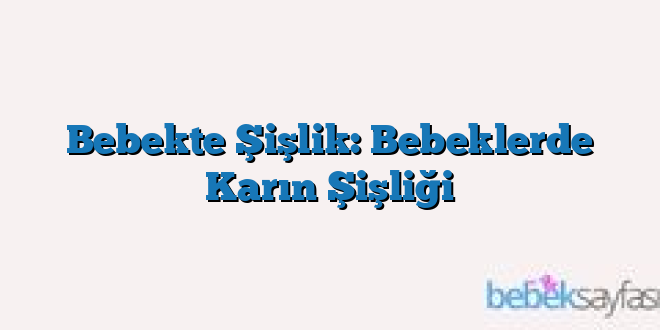 Bebekte Şişlik: Bebeklerde Karın Şişliği