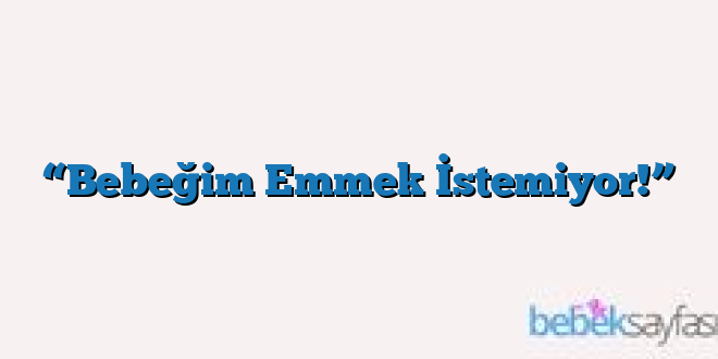 “Bebeğim Emmek İstemiyor!”