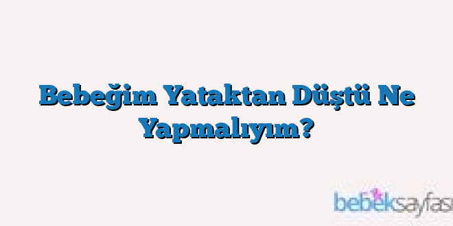 Bebeğim Yataktan Düştü Ne Yapmalıyım?