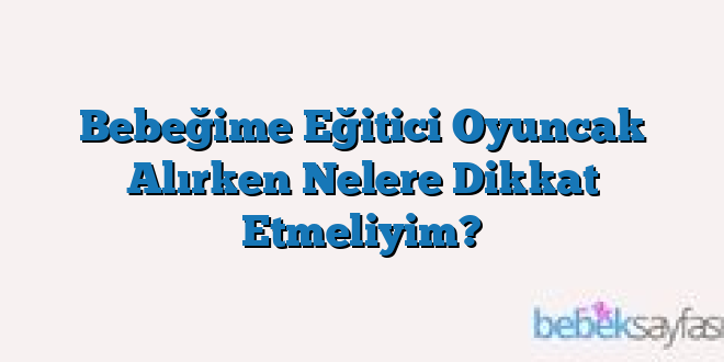 Bebeğime Eğitici Oyuncak Alırken Nelere Dikkat Etmeliyim?