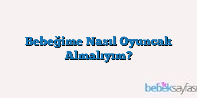 Bebeğime Nasıl Oyuncak Almalıyım?