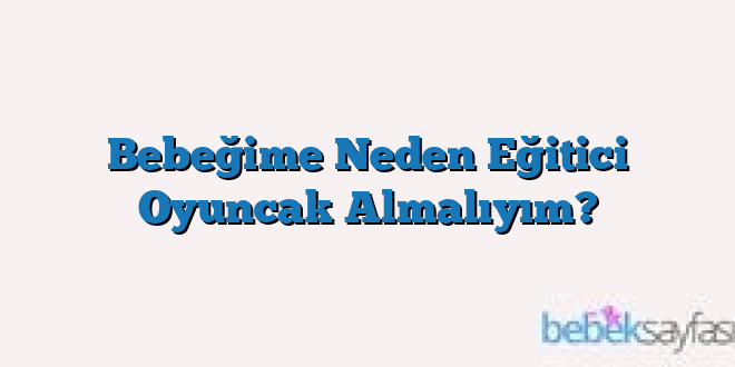 Bebeğime Neden Eğitici Oyuncak Almalıyım?