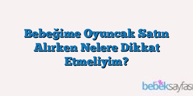 Bebeğime Oyuncak Satın Alırken Nelere Dikkat Etmeliyim?