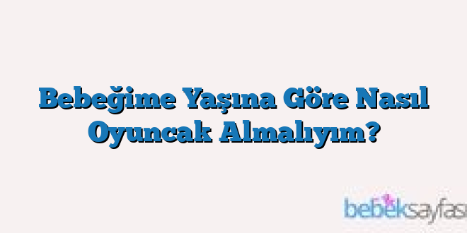 Bebeğime Yaşına Göre Nasıl Oyuncak Almalıyım?
