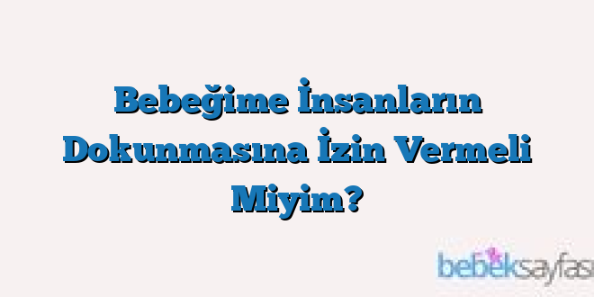 Bebeğime İnsanların Dokunmasına İzin Vermeli Miyim?