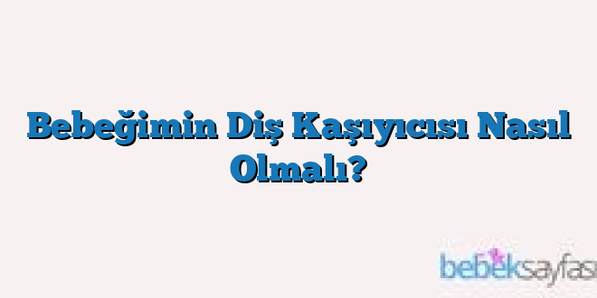 Bebeğimin Diş Kaşıyıcısı Nasıl Olmalı?