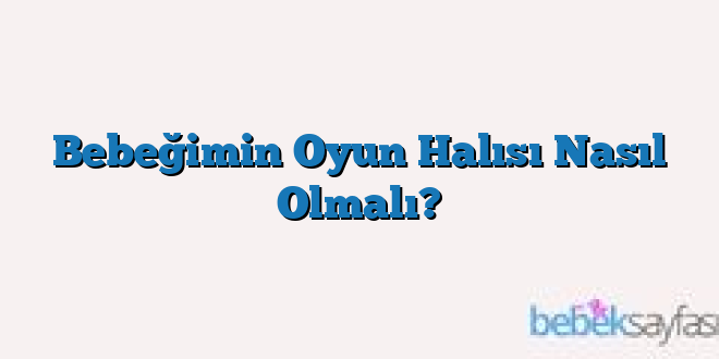 Bebeğimin Oyun Halısı Nasıl Olmalı?