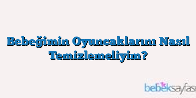 Bebeğimin Oyuncaklarını Nasıl Temizlemeliyim?