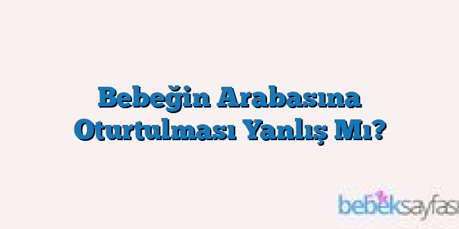 Bebeğin Arabasına Oturtulması Yanlış Mı?