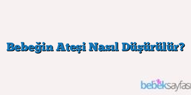 Bebeğin Ateşi Nasıl Düşürülür?