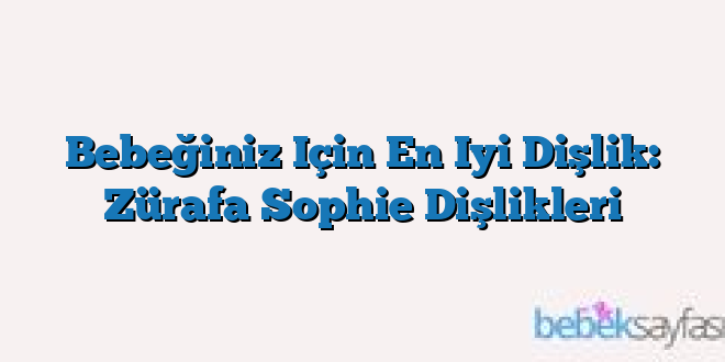 Bebeğiniz Için En Iyi Dişlik: Zürafa Sophie Dişlikleri