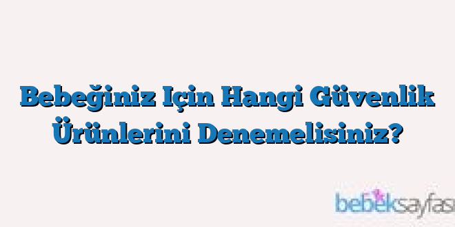 Bebeğiniz Için Hangi Güvenlik Ürünlerini Denemelisiniz?