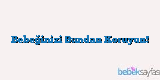 Bebeğinizi Bundan Koruyun!