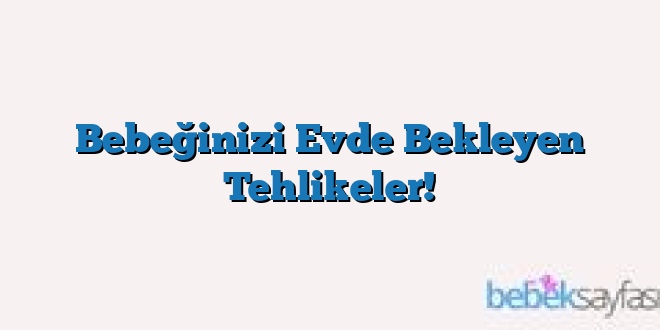 Bebeğinizi Evde Bekleyen Tehlikeler!