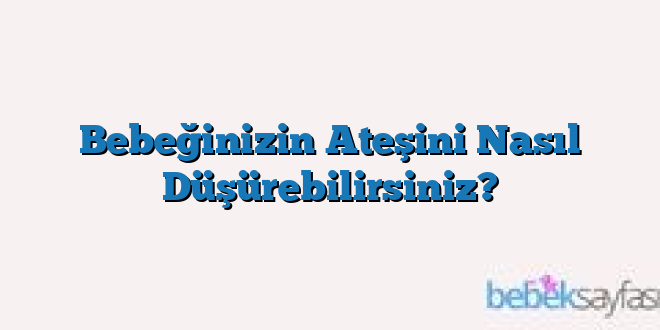 Bebeğinizin Ateşini Nasıl Düşürebilirsiniz?