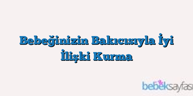 Bebeğinizin Bakıcısıyla İyi İlişki Kurma