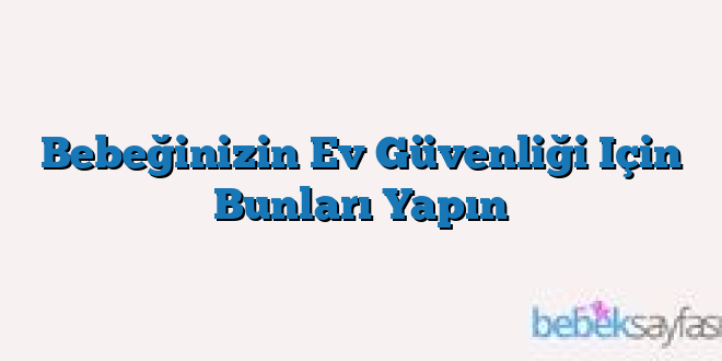 Bebeğinizin Ev Güvenliği Için Bunları Yapın