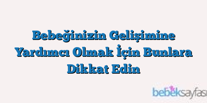 Bebeğinizin Gelişimine Yardımcı Olmak İçin Bunlara Dikkat Edin