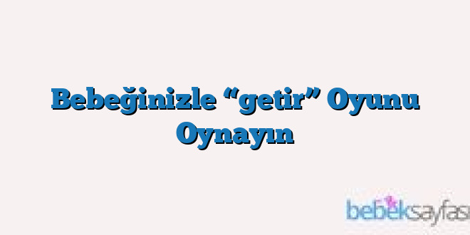 Bebeğinizle “getir” Oyunu Oynayın