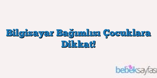 Bilgisayar Bağımlısı Çocuklara Dikkat!