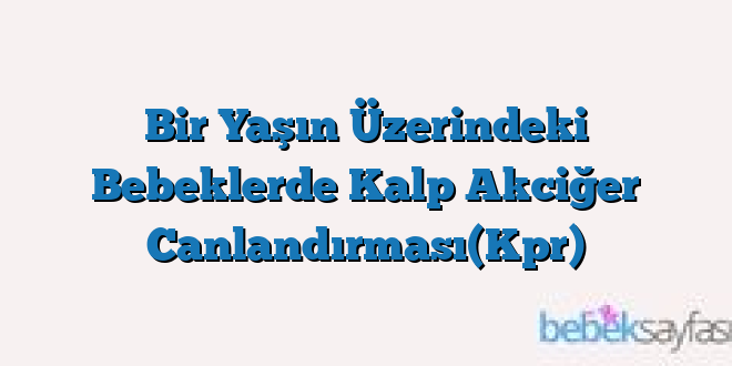Bir Yaşın Üzerindeki Bebeklerde Kalp Akciğer Canlandırması(Kpr)
