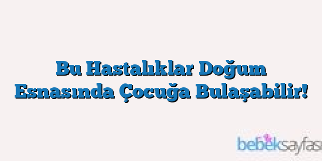 Bu Hastalıklar Doğum Esnasında Çocuğa Bulaşabilir!