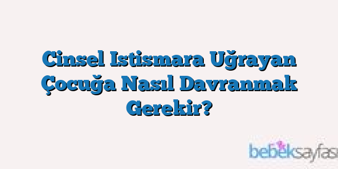 Cinsel Istismara Uğrayan Çocuğa Nasıl Davranmak Gerekir?