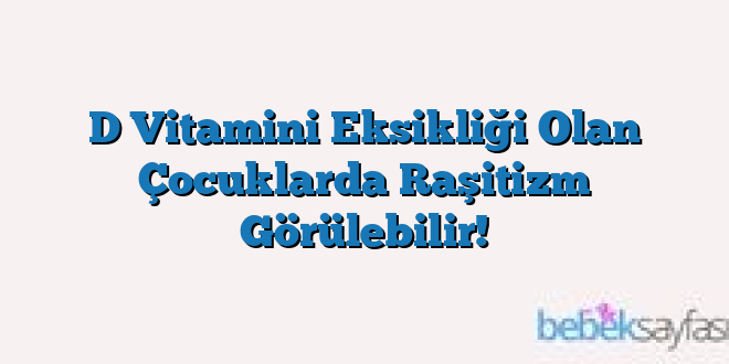 D Vitamini Eksikliği Olan Çocuklarda Raşitizm Görülebilir!