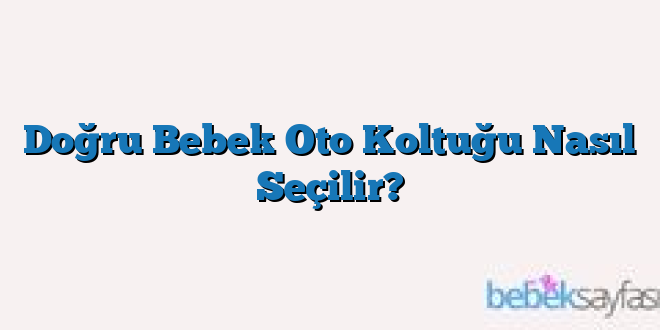 Doğru Bebek Oto Koltuğu Nasıl Seçilir?