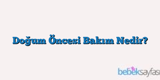 Doğum Öncesi Bakım Nedir?