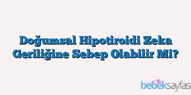 Doğumsal Hipotiroidi Zeka Geriliğine Sebep Olabilir Mi?