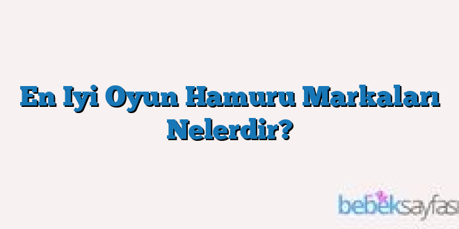 En Iyi Oyun Hamuru Markaları Nelerdir?