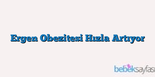 Ergen Obezitesi Hızla Artıyor