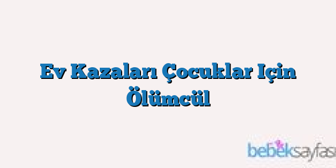 Ev Kazaları Çocuklar Için Ölümcül