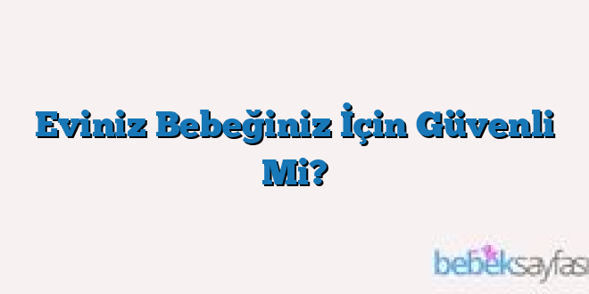 Eviniz Bebeğiniz İçin Güvenli Mi?
