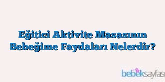 Eğitici Aktivite Masasının Bebeğime Faydaları Nelerdir?