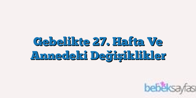 Gebelikte 27. Hafta Ve Annedeki Değişiklikler