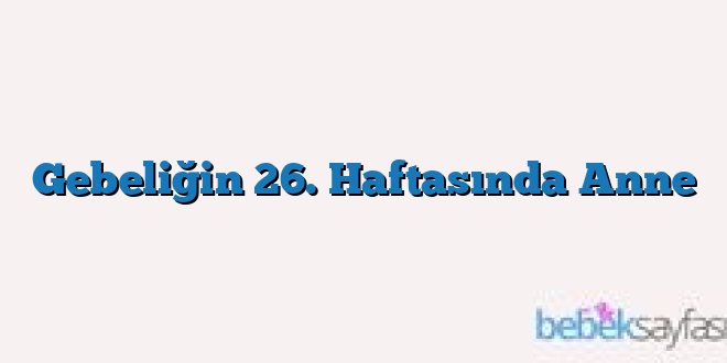 Gebeliğin 26. Haftasında Anne