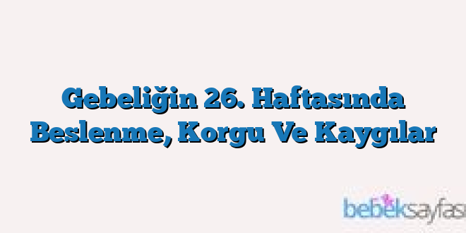 Gebeliğin 26. Haftasında Beslenme, Korgu Ve Kaygılar