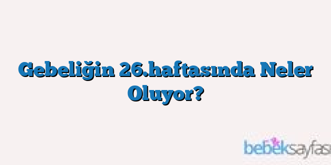 Gebeliğin 26.haftasında Neler Oluyor?