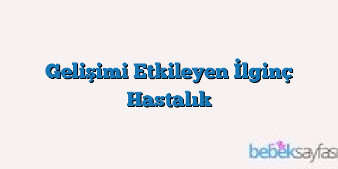Gelişimi Etkileyen İlginç Hastalık