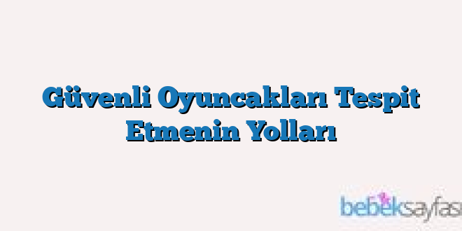 Güvenli Oyuncakları Tespit Etmenin Yolları