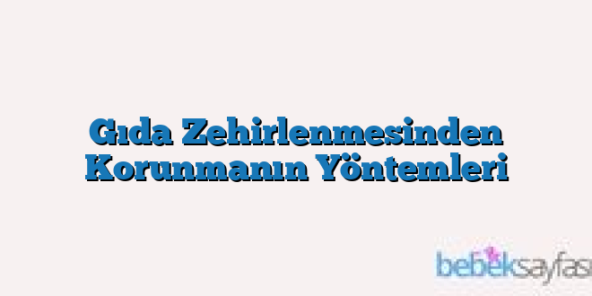 Gıda Zehirlenmesinden Korunmanın Yöntemleri