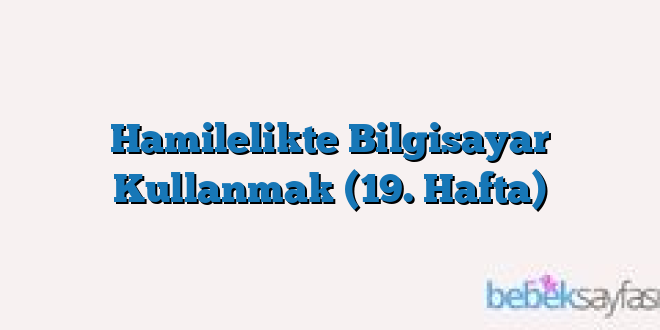 Hamilelikte Bilgisayar Kullanmak (19. Hafta)