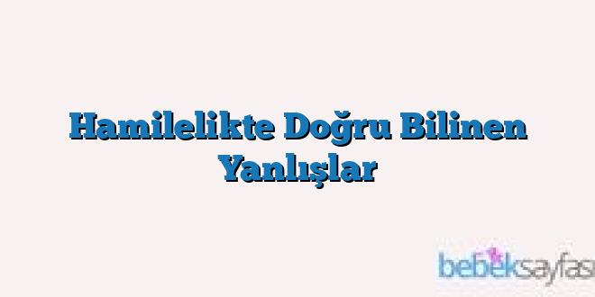 Hamilelikte Doğru Bilinen Yanlışlar