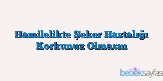 Hamilelikte Şeker Hastalığı Korkunuz Olmasın